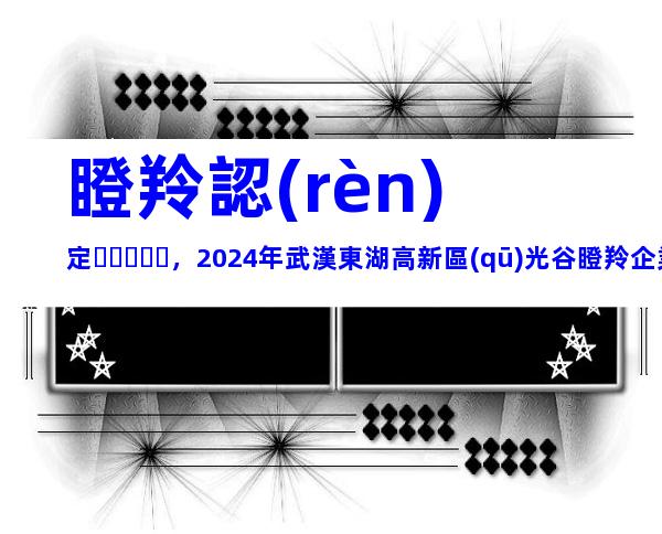 瞪羚認(rèn)定，2024年武漢東湖高新區(qū)光谷瞪羚企業(yè)認(rèn)定條件、程序梳理
